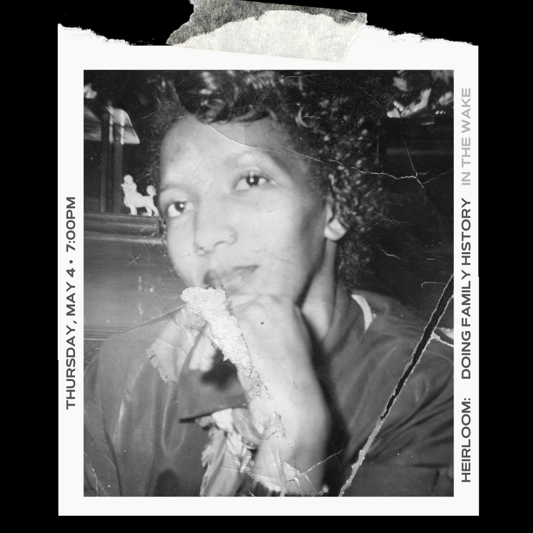 Ripped black and white photograph of young Black woman taped to black background; text on left reads: Thursday, May 4 • 7pm; text on right reads: Heirloom: Doing Family History in the Wake